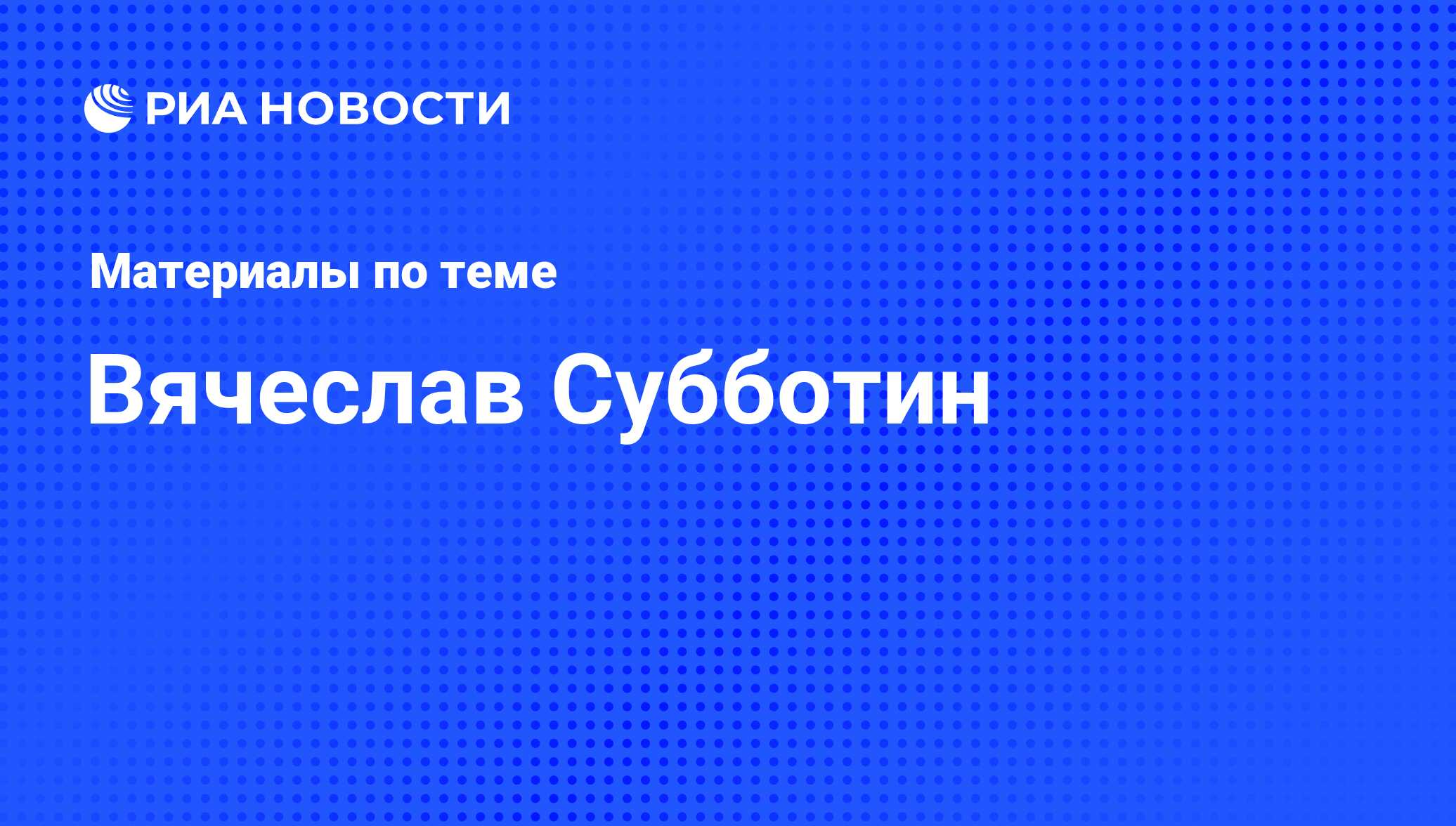 Вячеслав Субботин, новости о персоне, последние события сегодня - РИА  Новости