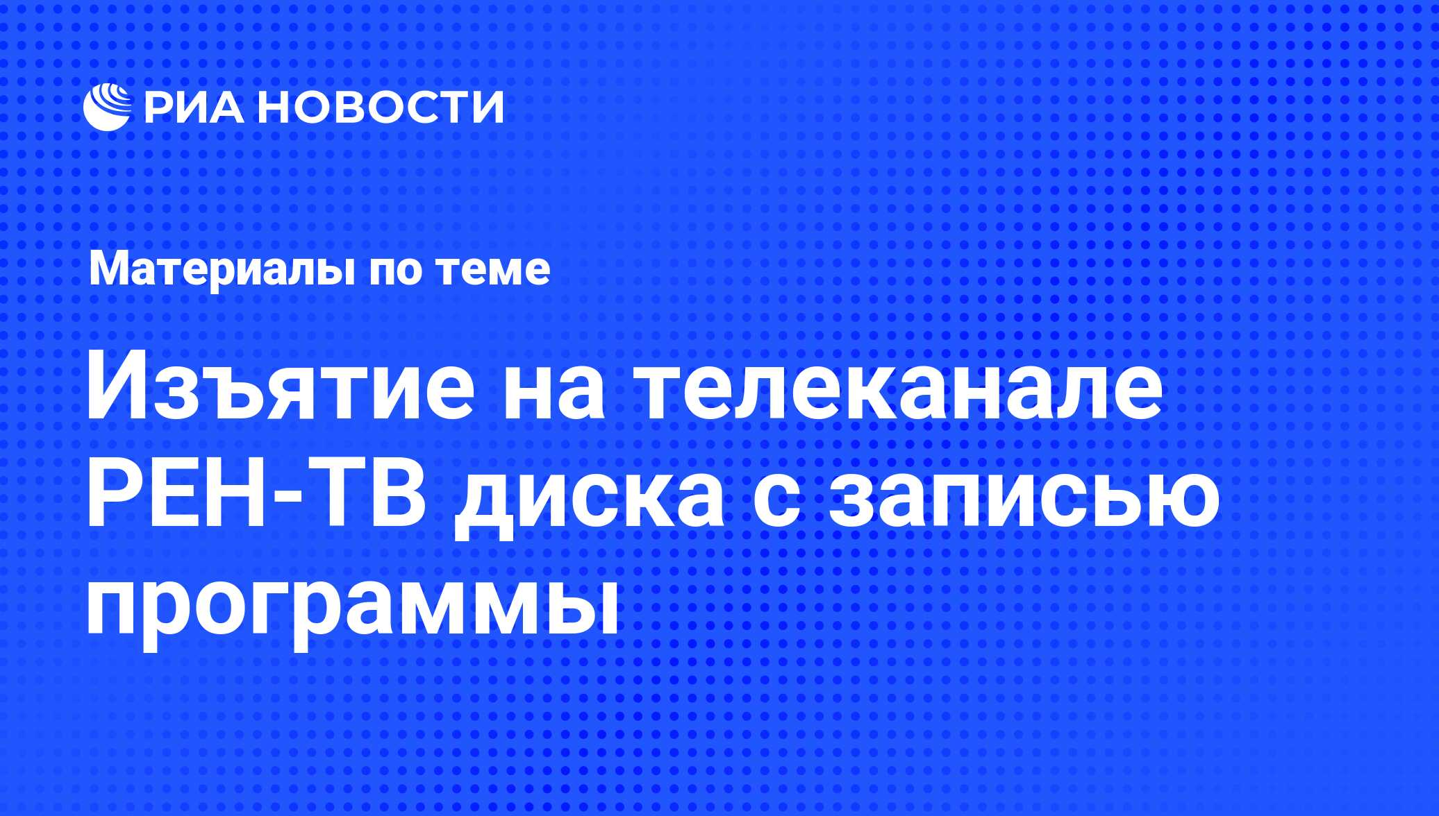 Изъятие на телеканале РЕН-ТВ диска с записью программы - последние новости  сегодня - РИА Новости