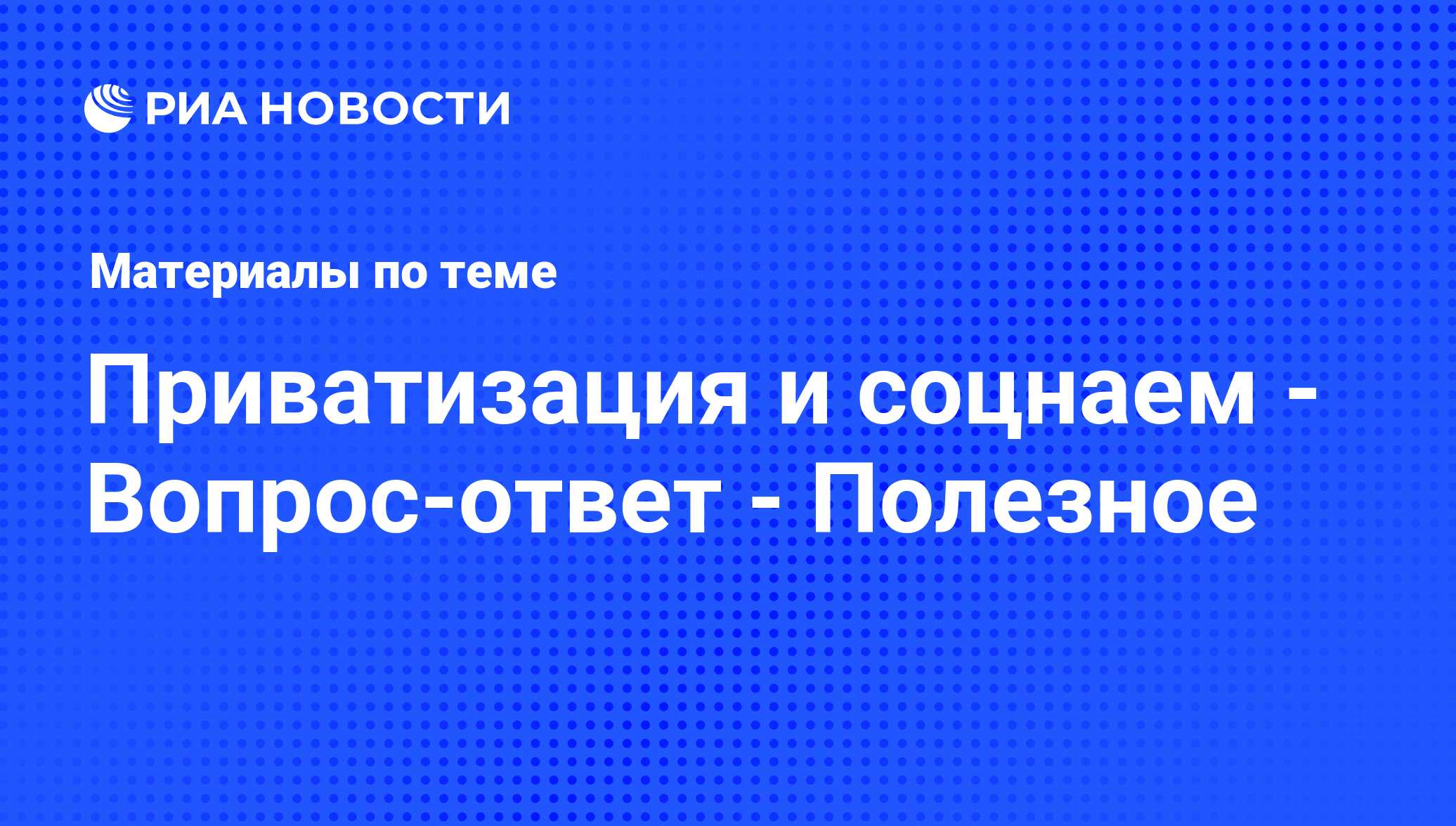 Приватизация и соцнаем - Вопрос-ответ - Полезное - последние новости  сегодня - РИА Новости