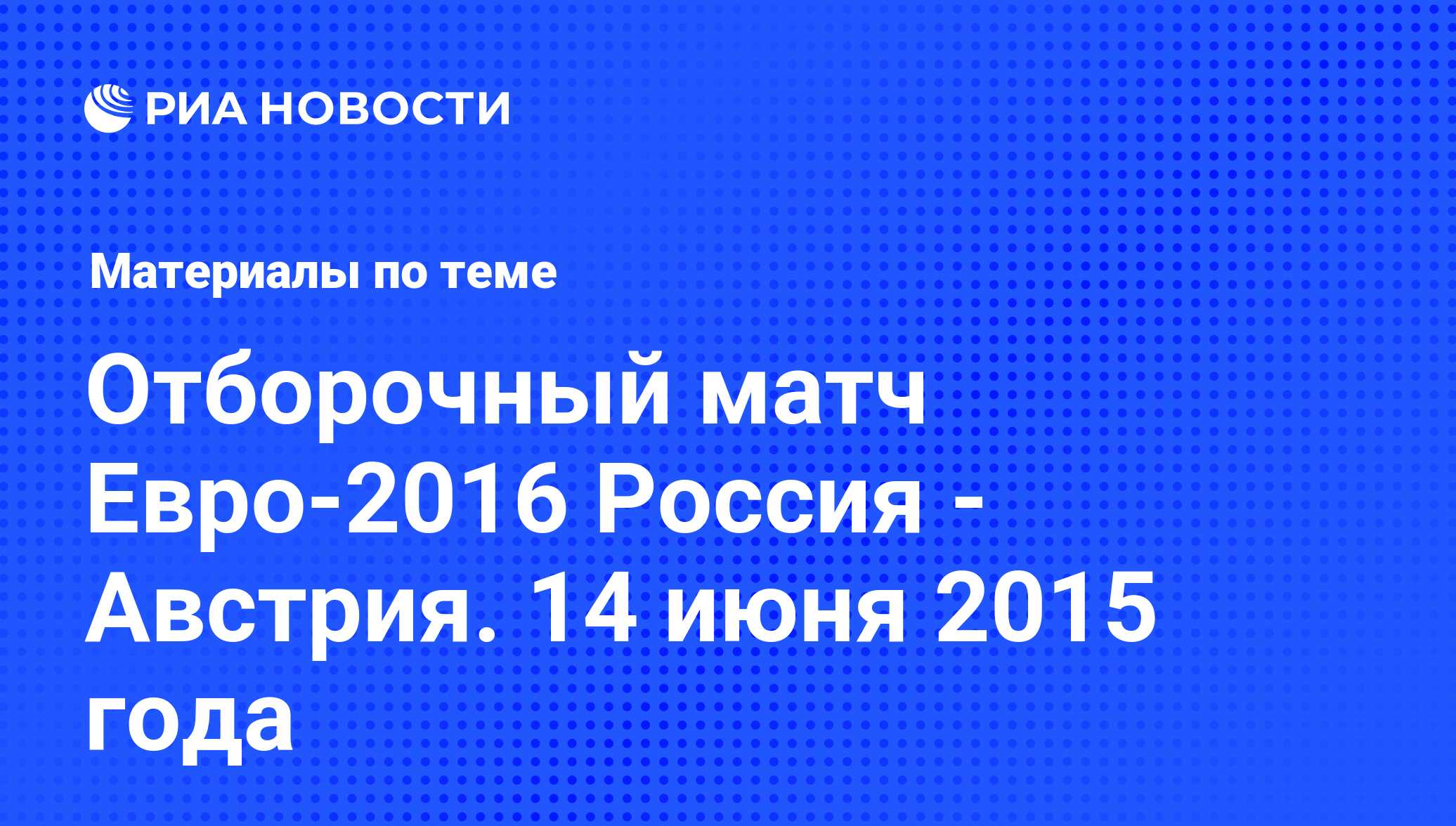 Отборочный матч Евро-2016 Россия - Австрия. 14 июня 2015 года - последние  новости сегодня - РИА Новости