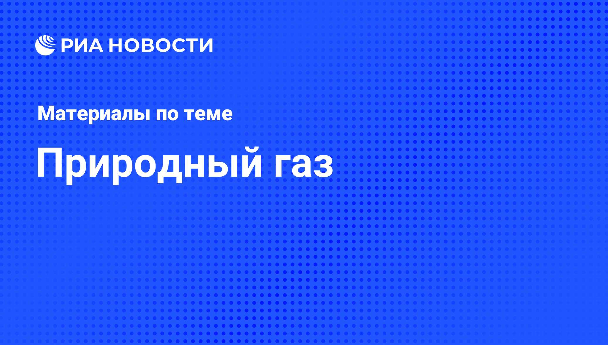 Природный газ - последние новости сегодня - РИА Новости