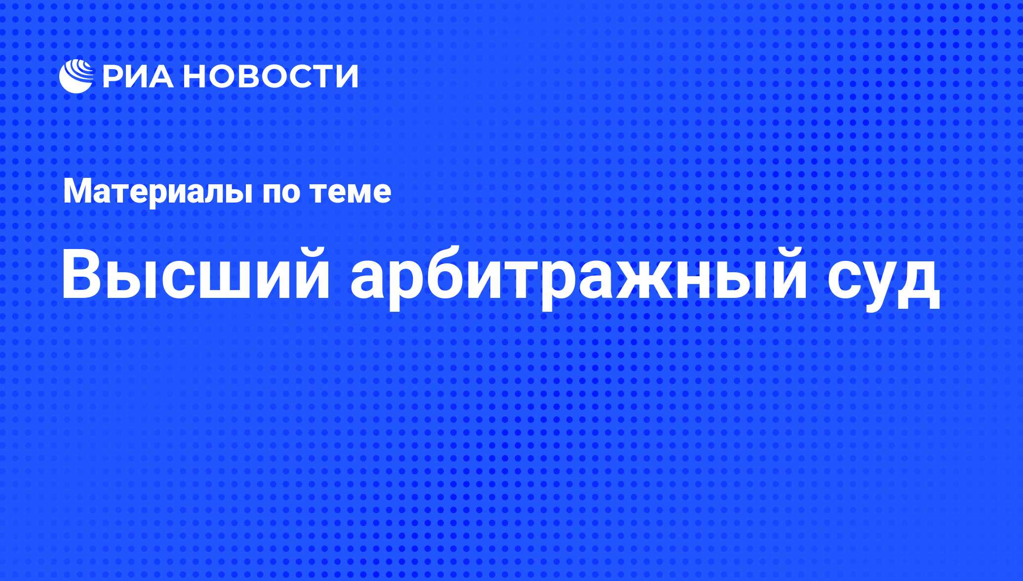 Высший арбитражный суд - последние новости сегодня - РИА Новости