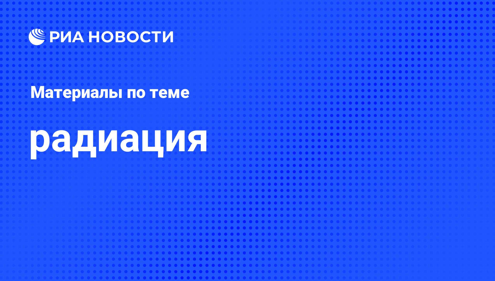 радиация - последние новости сегодня - РИА Новости