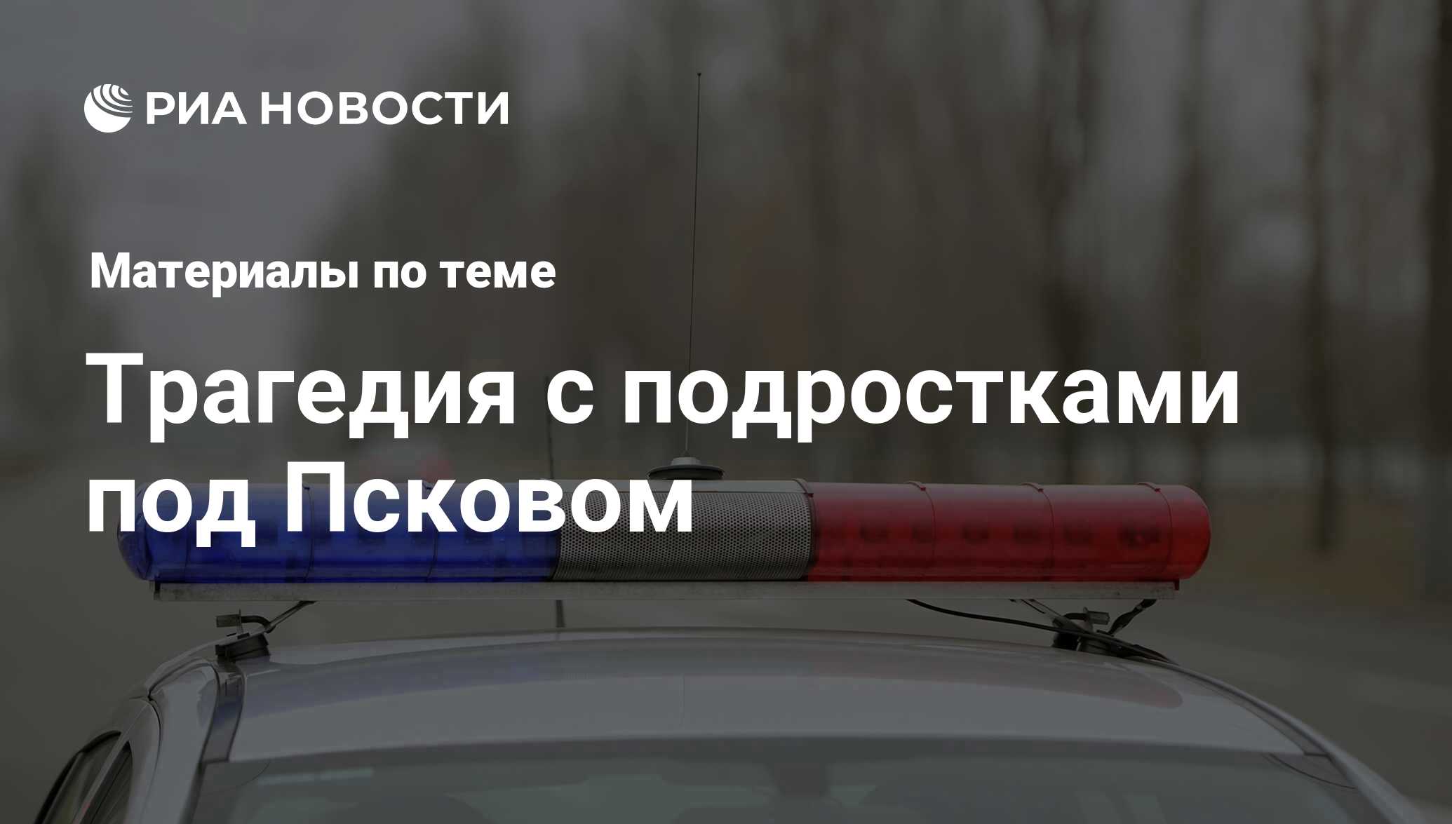 Трагедия с подростками под Псковом - последние новости сегодня - РИА Новости