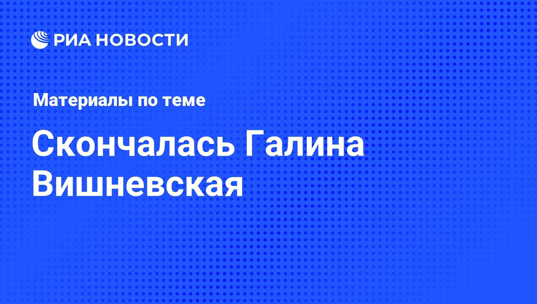 Скончалась Галина Вишневская - последние новости сегодня - РИА Новости